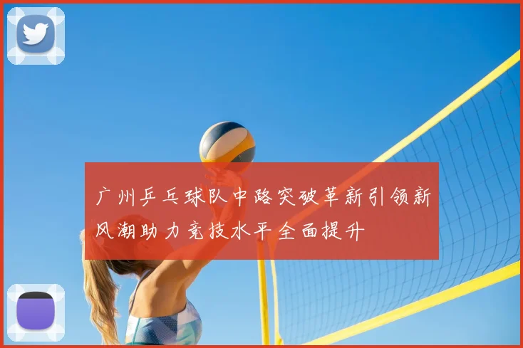 广州乒乓球队中路突破革新引领新风潮助力竞技水平全面提升