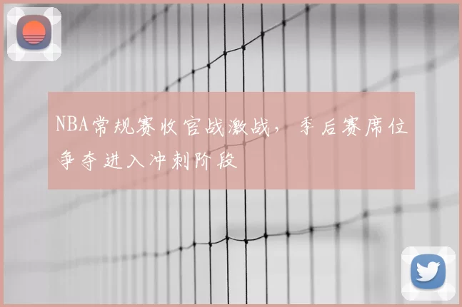 NBA常规赛收官战激战，季后赛席位争夺进入冲刺阶段