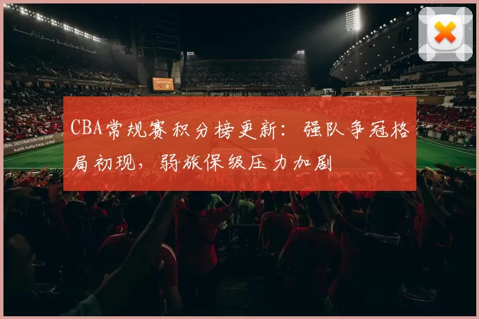 CBA常规赛积分榜更新：强队争冠格局初现，弱旅保级压力加剧