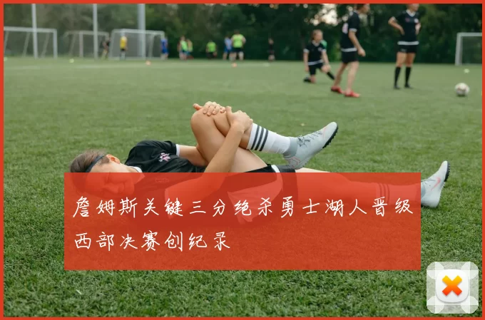 詹姆斯关键三分绝杀勇士湖人晋级西部决赛创纪录