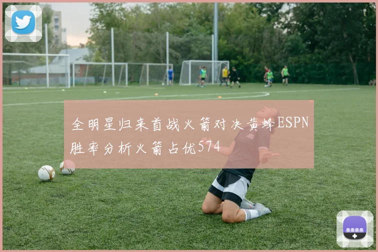 全明星归来首战火箭对决黄蜂ESPN胜率分析火箭占优574
