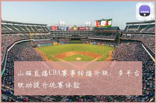 山猫直播CBA赛事转播升级，多平台联动提升观赛体验