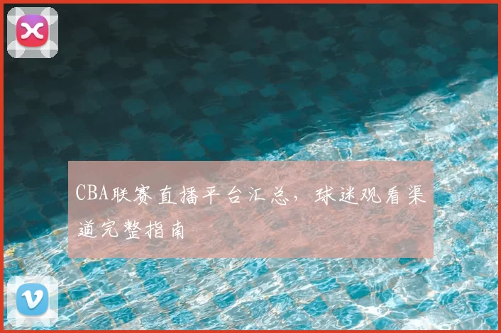 CBA联赛直播平台汇总，球迷观看渠道完整指南
