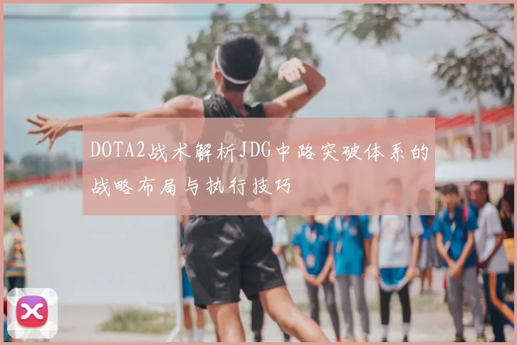 DOTA2战术解析JDG中路突破体系的战略布局与执行技巧