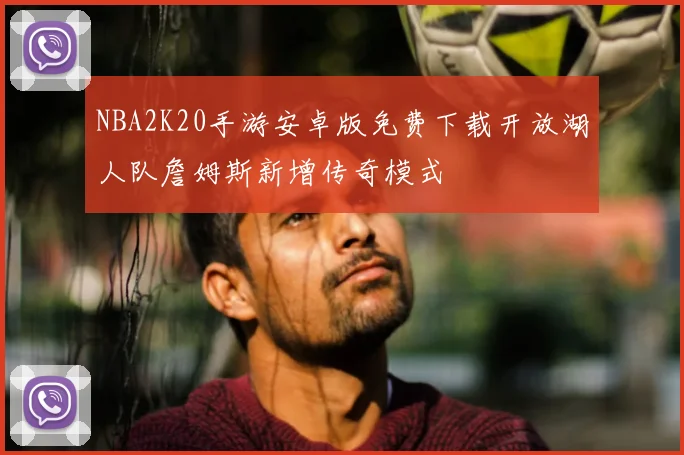 NBA2K20手游安卓版免费下载开放湖人队詹姆斯新增传奇模式