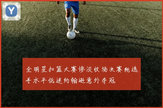 全明星扣篮大赛惨淡收场决赛轮选手水平低迷约翰逊意外夺冠
