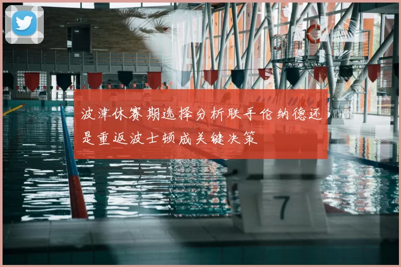 波津休赛期选择分析联手伦纳德还是重返波士顿成关键决策