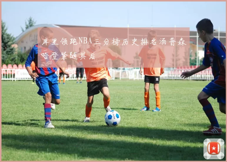 库里领跑NBA三分榜历史排名汤普森哈登紧随其后