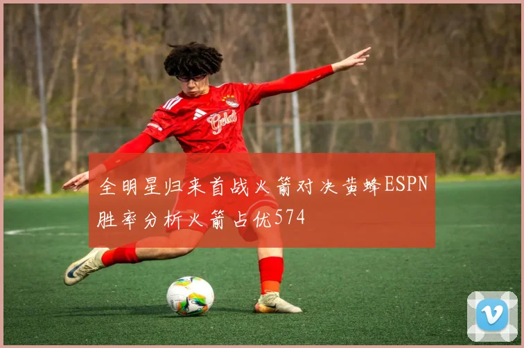 全明星归来首战火箭对决黄蜂ESPN胜率分析火箭占优574