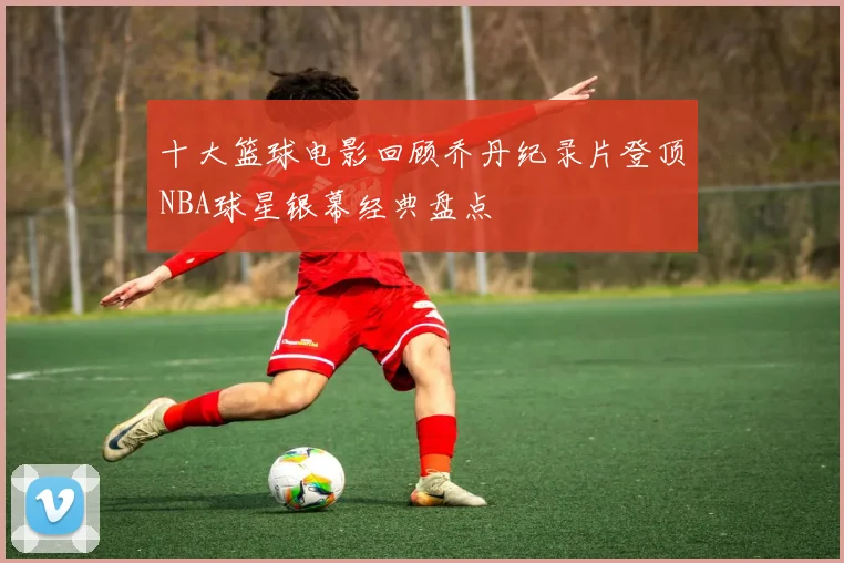 十大篮球电影回顾乔丹纪录片登顶NBA球星银幕经典盘点