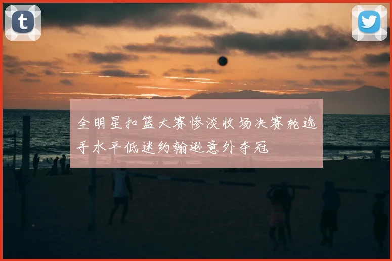 全明星扣篮大赛惨淡收场决赛轮选手水平低迷约翰逊意外夺冠