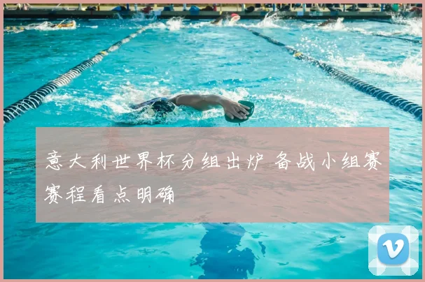 意大利世界杯分组出炉 备战小组赛赛程看点明确