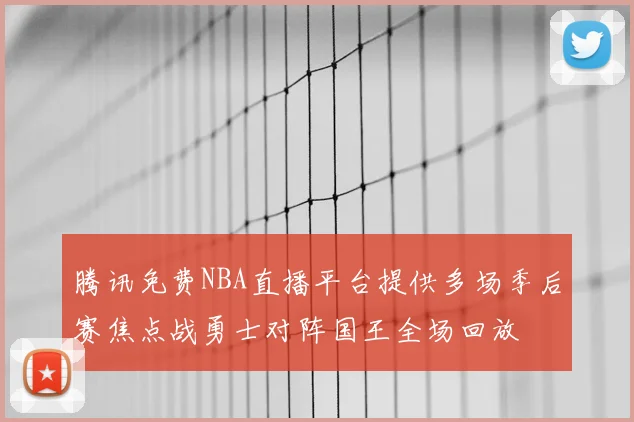 腾讯免费NBA直播平台提供多场季后赛焦点战勇士对阵国王全场回放