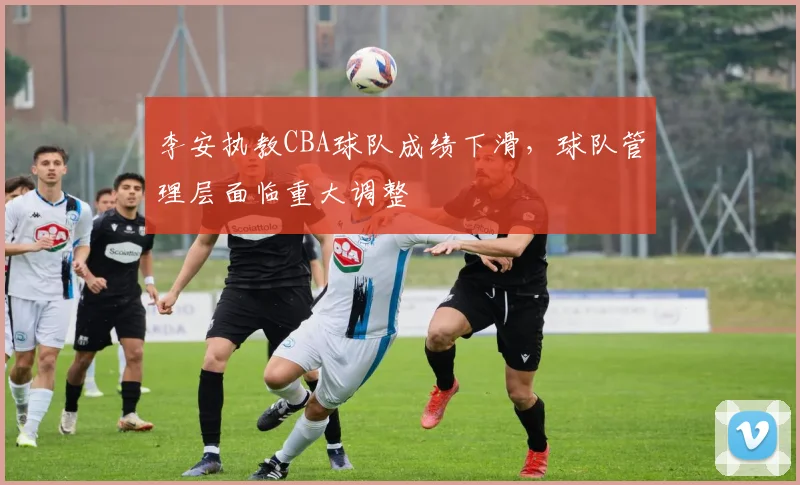 李安执教CBA球队成绩下滑,球队管理层面临重大调整
