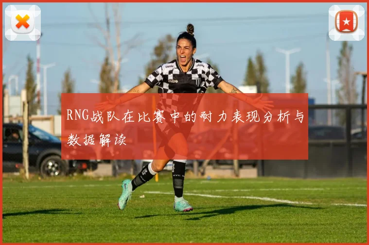 RNG战队在比赛中的耐力表现分析与数据解读