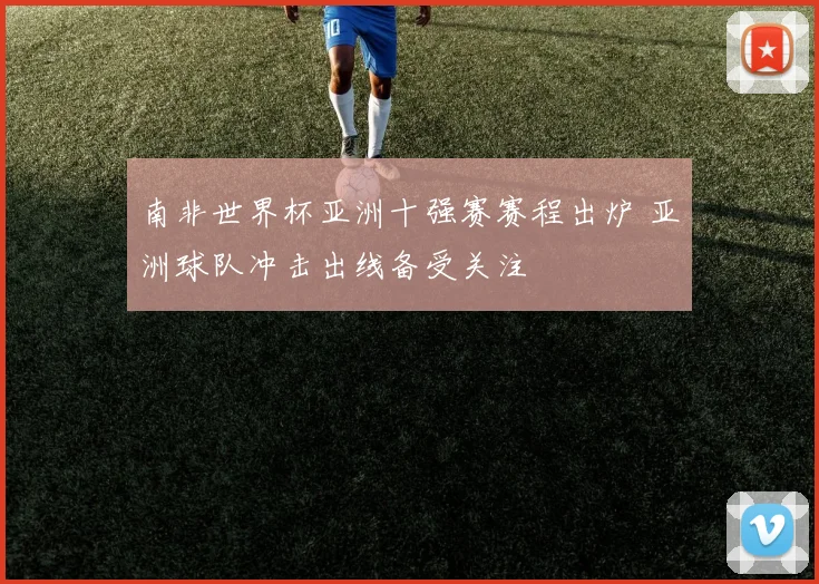 南非世界杯亚洲十强赛赛程出炉 亚洲球队冲击出线备受关注