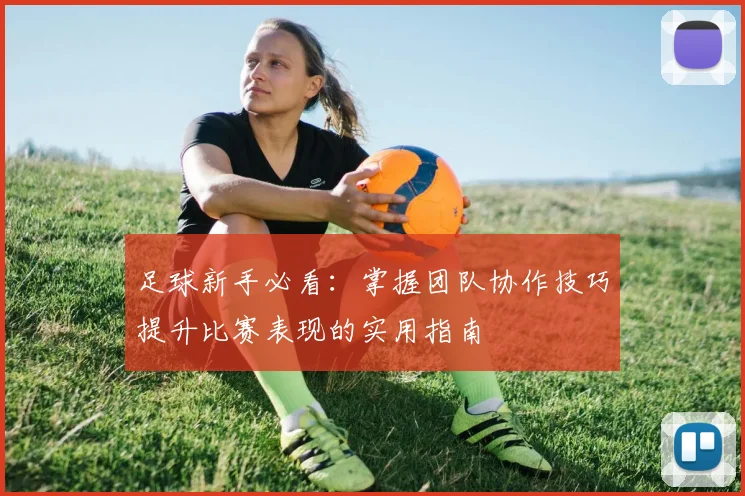 足球新手必看:掌握团队协作技巧提升比赛表现的实用指南