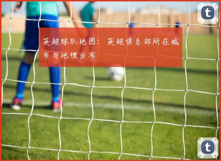 英超球队地图：英超俱乐部所在城市与地理分布