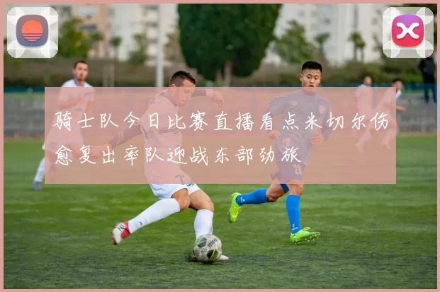 骑士队今日比赛直播看点米切尔伤愈复出率队迎战东部劲旅