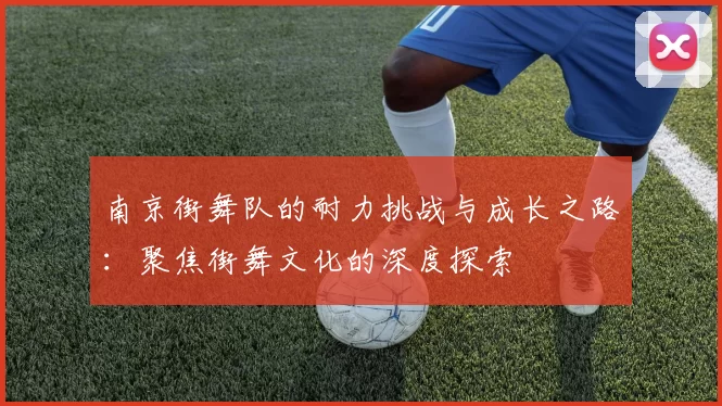 南京街舞队的耐力挑战与成长之路：聚焦街舞文化的深度探索