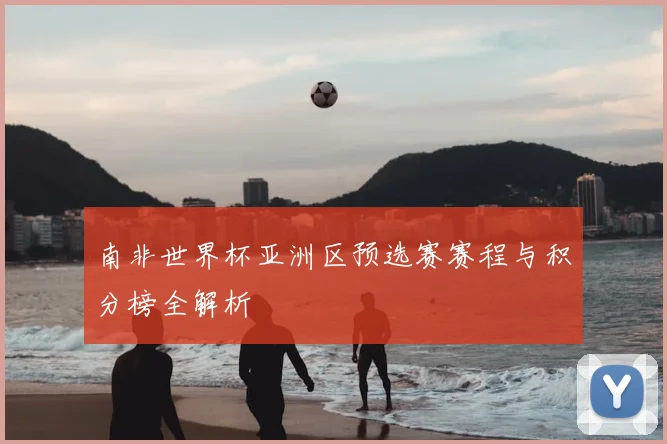 南非世界杯亚洲区预选赛赛程与积分榜全解析