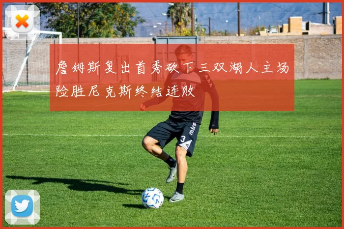 詹姆斯复出首秀砍下三双湖人主场险胜尼克斯终结连败