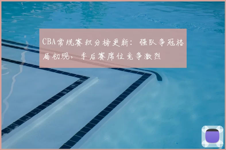 CBA常规赛积分榜更新：强队争冠格局初现，季后赛席位竞争激烈