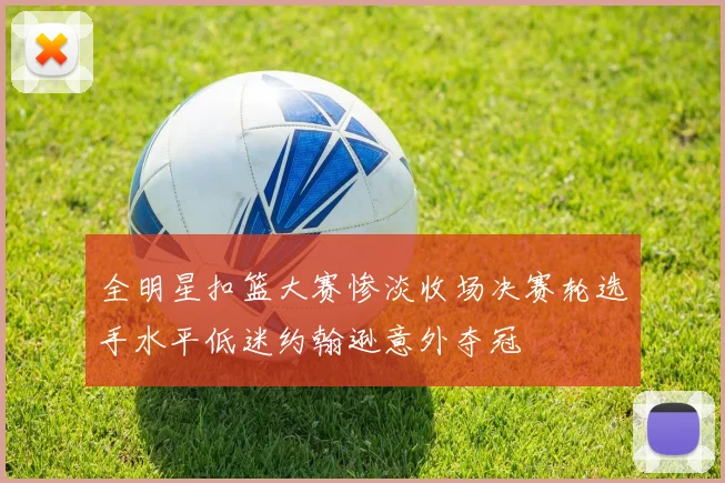全明星扣篮大赛惨淡收场决赛轮选手水平低迷约翰逊意外夺冠