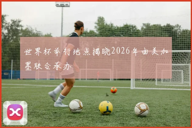 世界杯举行地点揭晓2026年由美加墨联合承办