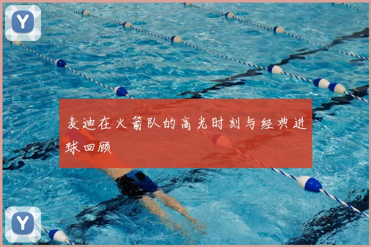 麦迪在火箭队的高光时刻与经典进球回顾