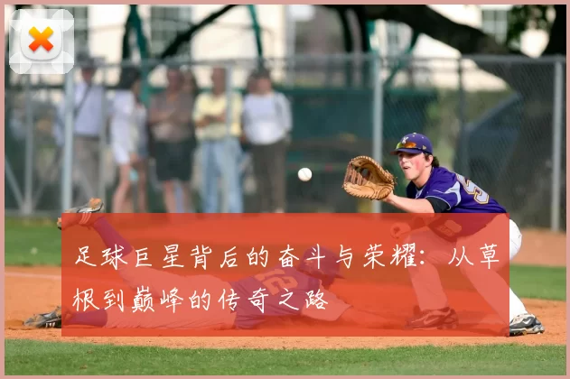 足球巨星背后的奋斗与荣耀：从草根到巅峰的传奇之路