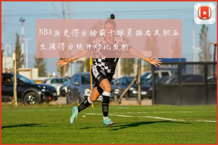 NBA历史得分榜前十球员排名及职业生涯得分统计对比分析