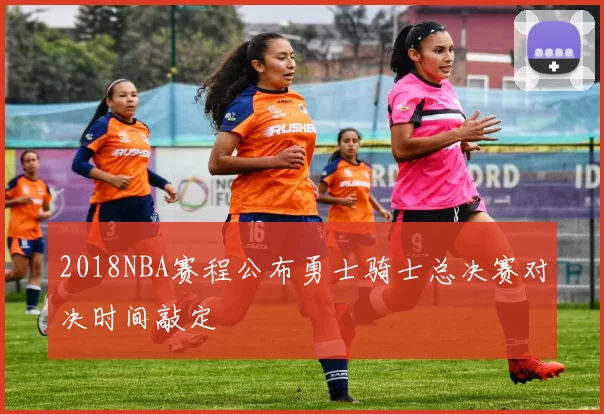 2018NBA赛程公布勇士骑士总决赛对决时间敲定