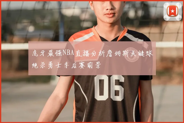 虎牙最强NBA直播分析詹姆斯关键球绝杀勇士季后赛前景