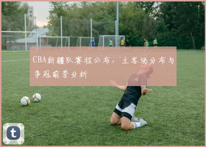 CBA新疆队赛程公布,主客场分布与争冠前景分析