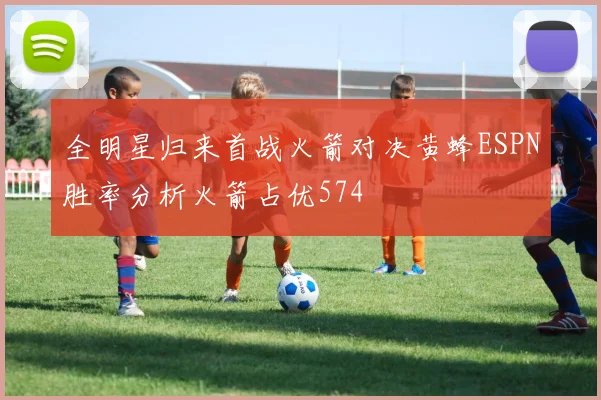 全明星归来首战火箭对决黄蜂ESPN胜率分析火箭占优574