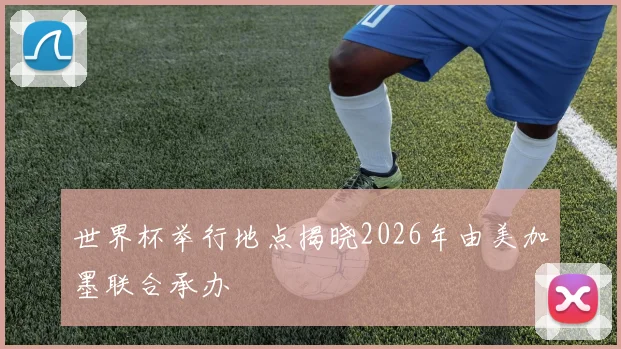 世界杯举行地点揭晓2026年由美加墨联合承办