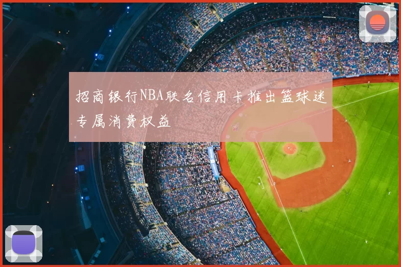 招商银行NBA联名信用卡推出篮球迷专属消费权益