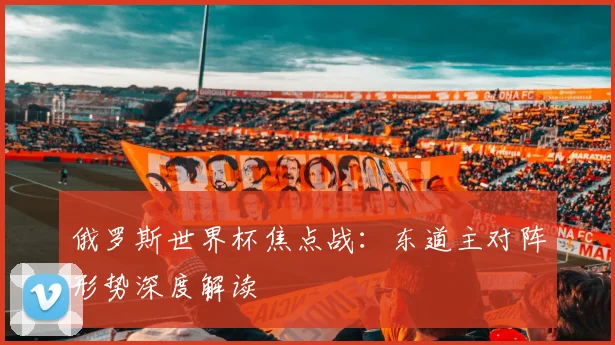 俄罗斯世界杯焦点战：东道主对阵形势深度解读