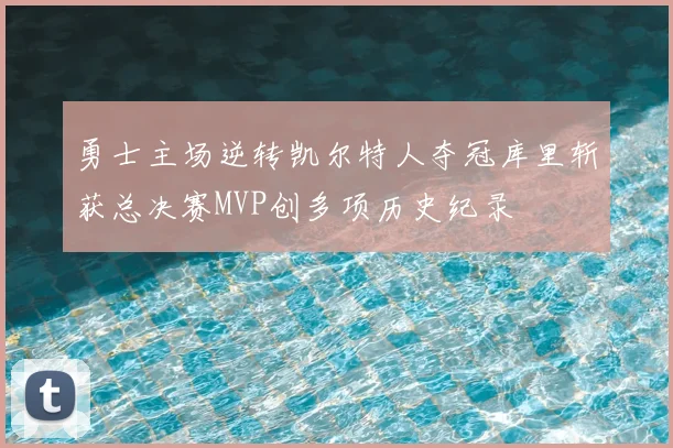 勇士主场逆转凯尔特人夺冠库里斩获总决赛MVP创多项历史纪录