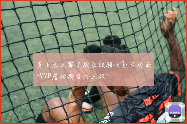 勇士总决赛五战击败骑士杜兰特获FMVP詹姆斯场均三双