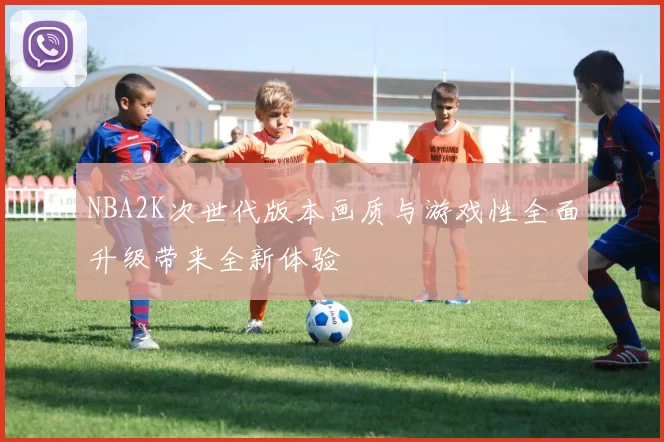 NBA2K次世代版本画质与游戏性全面升级带来全新体验