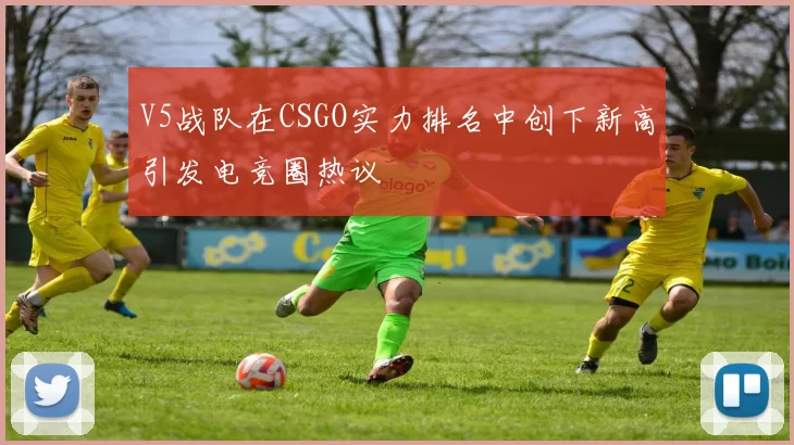 V5战队在CSGO实力排名中创下新高引发电竞圈热议