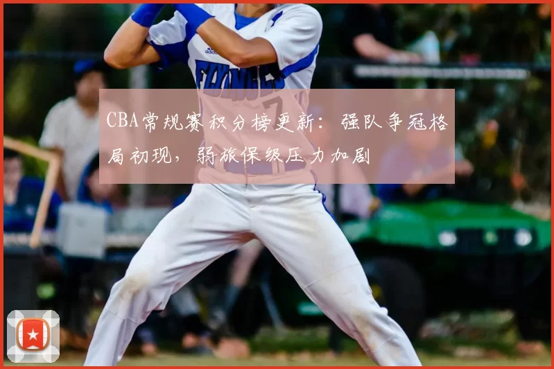 CBA常规赛积分榜更新：强队争冠格局初现，弱旅保级压力加剧