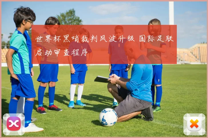 世界杯黑哨裁判风波升级 国际足联启动审查程序