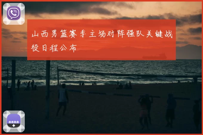 山西男篮赛季主场对阵强队关键战役日程公布