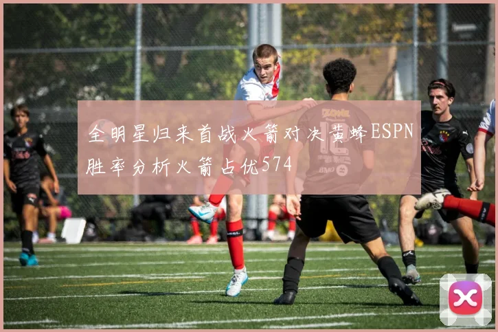 全明星归来首战火箭对决黄蜂ESPN胜率分析火箭占优574