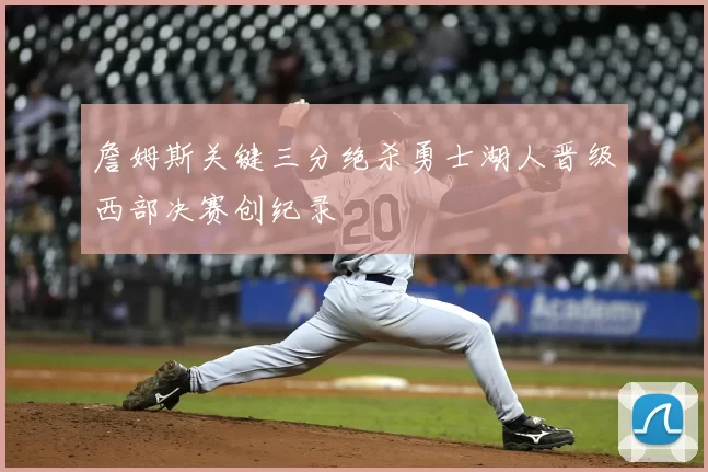 詹姆斯关键三分绝杀勇士湖人晋级西部决赛创纪录