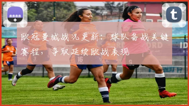 欧冠曼城战况更新:球队备战关键赛程,争取延续欧战表现