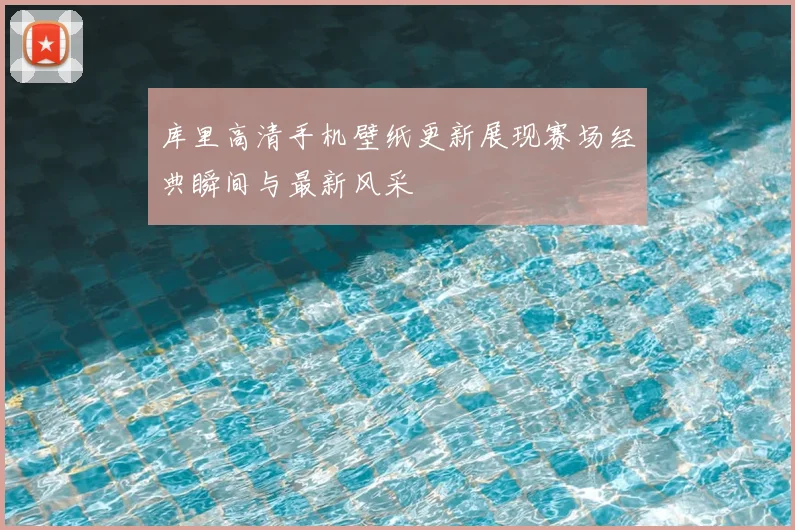 库里高清手机壁纸更新展现赛场经典瞬间与最新风采